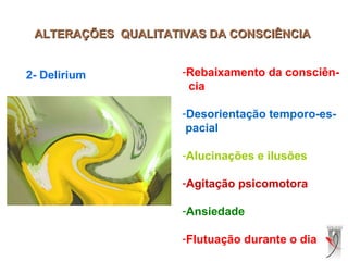ALTERAÇÕES QUALITATIVAS DA CONSCIÊNCIAALTERAÇÕES QUALITATIVAS DA CONSCIÊNCIA
2- Delirium -Rebaixamento da consciên-
cia
-Desorientação temporo-es-
pacial
-Alucinações e ilusões
-Agitação psicomotora
-Ansiedade
-Flutuação durante o dia
 