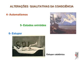 ALTERAÇÕES QUALITATIVAS DA CONSCIÊNCIAALTERAÇÕES QUALITATIVAS DA CONSCIÊNCIA
4- Automatismos
5- Estados oniróides
6- Estupor
Estupor catatônico
 