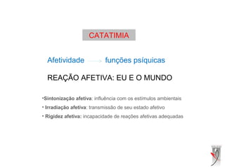 CATATIMIA
Afetividade funções psíquicas
REAÇÃO AFETIVA: EU E O MUNDO
•Sintonização afetiva: influência com os estímulos ambientais
• Irradiação afetiva: transmissão de seu estado afetivo
• Rigidez afetiva: incapacidade de reações afetivas adequadas
 