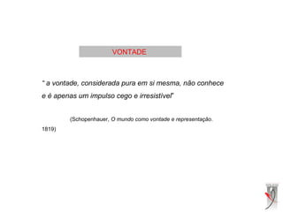 VONTADE
“ a vontade, considerada pura em si mesma, não conhece
e é apenas um impulso cego e irresistível”
(Schopenhauer, O mundo como vontade e representação.
1819)
 