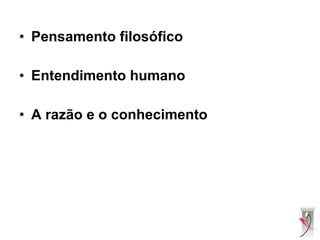 • Pensamento filosófico
• Entendimento humano
• A razão e o conhecimento
 