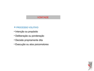 VONTADE
 PROCESSO VOLITIVO
• Intenção ou propósito
• Deliberação ou ponderação
• Decisão propriamente dita
• Execução ou atos psicomotores
 