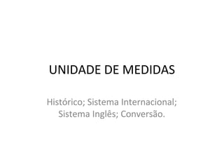 UNIDADE DE MEDIDAS
Histórico; Sistema Internacional;
Sistema Inglês; Conversão.
 