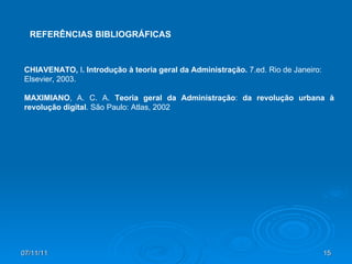 REFERÊNCIAS BIBLIOGRÁFICAS CHIAVENATO,  I . Introdução à teoria geral da Administração.  7.ed. Rio de Janeiro: Elsevier, 2003.  MAXIMIANO , A. C. A.  Teoria geral da Administração :  da revolução urbana à revolução digital . São Paulo: Atlas, 2002 