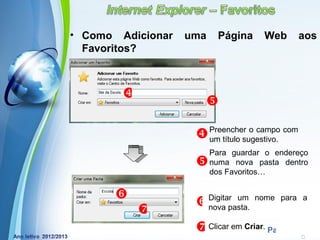 • Como Adicionar       uma      Página    Web        aos
  Favoritos?



        
                              

                          Preencher o campo com
                           um título sugestivo.
                              Para guardar o endereço
                             numa nova pasta dentro
                              dos Favoritos…


                             Digitar um nome para a
                         
                             nova pasta.

                         Clicar em Criar. Page 14
       Powerpoint Templates
 