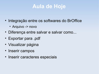 Aula de Hoje

• Integração entre os softwares do BrOffice
  • Arquivo -> novo
• Diferença entre salvar e salvar como...
• Exportar para .pdf
• Visualizar página
• Inserir campos
• Inserir caracteres especiais
 