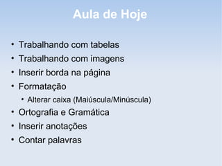Aula de Hoje

• Trabalhando com tabelas
• Trabalhando com imagens
• Inserir borda na página
• Formatação
    • Alterar caixa (Maiúscula/Minúscula)
• Ortografia e Gramática
• Inserir anotações

    Contar palavras
 