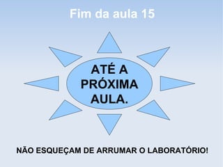 Fim da aula 15



             ATÉ A
            PRÓXIMA
             AULA.



NÃO ESQUEÇAM DE ARRUMAR O LABORATÓRIO!
 