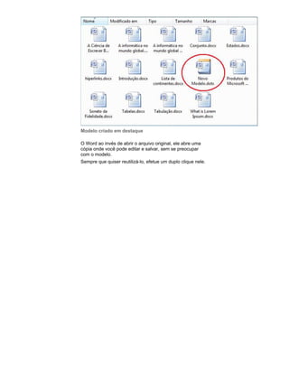 Modelo criado em destaque
O Word ao invés de abrir o arquivo original, ele abre uma
cópia onde você pode editar e salvar, sem se preocupar
com o modelo.
Sempre que quiser reutilizá-lo, efetue um duplo clique nele.

 