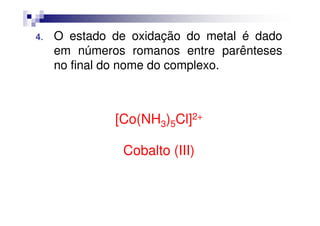 4. O estado de oxidação do metal é dado
em números romanos entre parênteses
no final do nome do complexo.
[Co(NH ) Cl]2+[Co(NH3)5Cl]2+
Cobalto (III)
 
