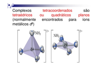 Complexos tetracoordenados são
tetraédricos ou quadráticos planos
(normalmente encontrados para íons
metálicos d8)
 