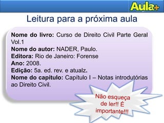 36
Leitura para a próxima aula
Nome do livro: Curso de Direito Civil Parte Geral
Vol.1
Nome do autor: NADER, Paulo.
Editora: Rio de Janeiro: Forense
Ano: 2008.
Edição: 5a. ed. rev. e atualz.
Nome do capítulo: Capítulo I – Notas introdutórias
ao Direito Civil.
 