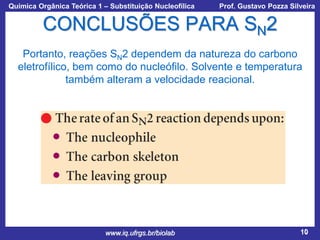 Química Orgânica Teórica 1 – Substituição Nucleofílica

Prof. Gustavo Pozza Silveira

CONCLUSÕES PARA SN2
Portanto, reações SN2 dependem da natureza do carbono
eletrofílico, bem como do nucleófilo. Solvente e temperatura
também alteram a velocidade reacional.

www.iq.ufrgs.br/biolab

10

 