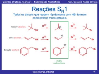 Química Orgânica Teórica 1 – Substituição Nucleofílica

Prof. Gustavo Pozza Silveira

Reações SN1
Todos os álcoois que reagem rápidamente com HBr formam
carbocátions muito estáveis.

www.iq.ufrgs.br/biolab

4

 