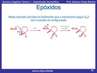 Química Orgânica Teórica 1 – Substituição Nucleofílica

Prof. Gustavo Pozza Silveira

Epóxidos
Neste exemplo percebe-se facilmente que o mecanismo segue SN2
com inversão de configuração.

www.iq.ufrgs.br/biolab

70

 
