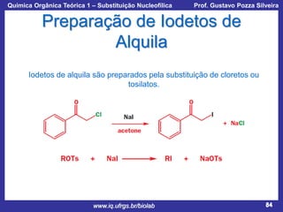 Química Orgânica Teórica 1 – Substituição Nucleofílica

Prof. Gustavo Pozza Silveira

Preparação de Iodetos de
Alquila
Iodetos de alquila são preparados pela substituição de cloretos ou
tosilatos.

www.iq.ufrgs.br/biolab

84

 
