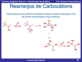 Química Orgânica Teórica 1 – Substituição Nucleofílica

Prof. Gustavo Pozza Silveira

Rearranjos de Carbocátions
Carbocátions secundários formados também podem rearranjar a fim
de formar carbocátions mais estáveis.

www.iq.ufrgs.br/biolab

87

 