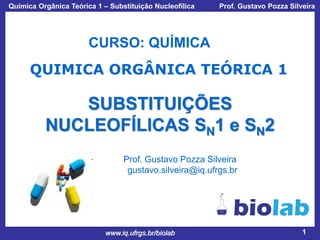 Química Orgânica Teórica 1 – Substituição Nucleofílica

Prof. Gustavo Pozza Silveira

CURSO: QUÍMICA

QUIMICA ORGÂNICA TEÓRICA 1

SUBSTITUIÇÕES
NUCLEOFÍLICAS SN1 e SN2
Prof. Gustavo Pozza Silveira
gustavo.silveira@iq.ufrgs.br

www.iq.ufrgs.br/biolab

1

 