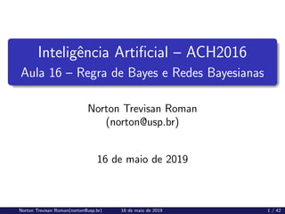 Inteligência Artificial – ACH2016
Aula 16 – Regra de Bayes e Redes Bayesianas
Norton Trevisan Roman
(norton@usp.br)
16 de maio de 2019
Norton Trevisan Roman(norton@usp.br) 16 de maio de 2019 1 / 42
 