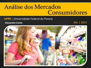 Análise dos Mercados
UFPR – Universidade Federal do Paraná
Abr | 2015Alexandre Conte
Consumidores
 