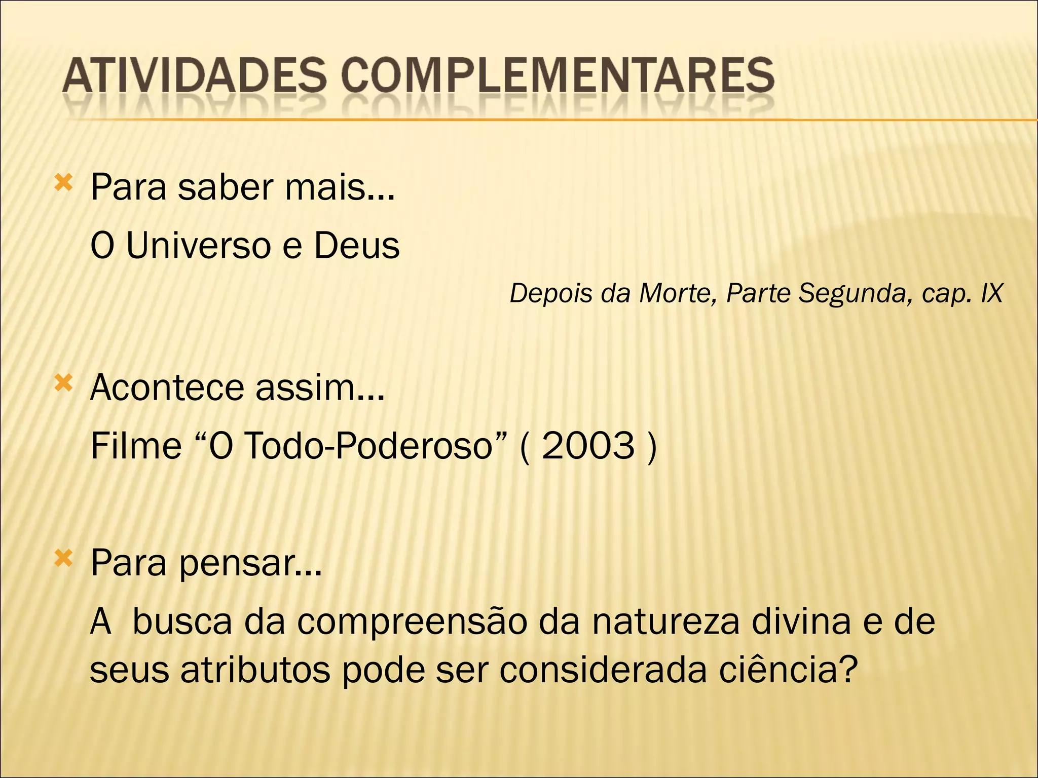    Para saber mais...
    O Universo e Deus
                           Depois da Morte, Parte Segunda, cap. IX


   Acontece assim...
    Filme “O Todo-Poderoso” ( 2003 )

   Para pensar...
    A busca da compreensão da natureza divina e de
    seus atributos pode ser considerada ciência?
 