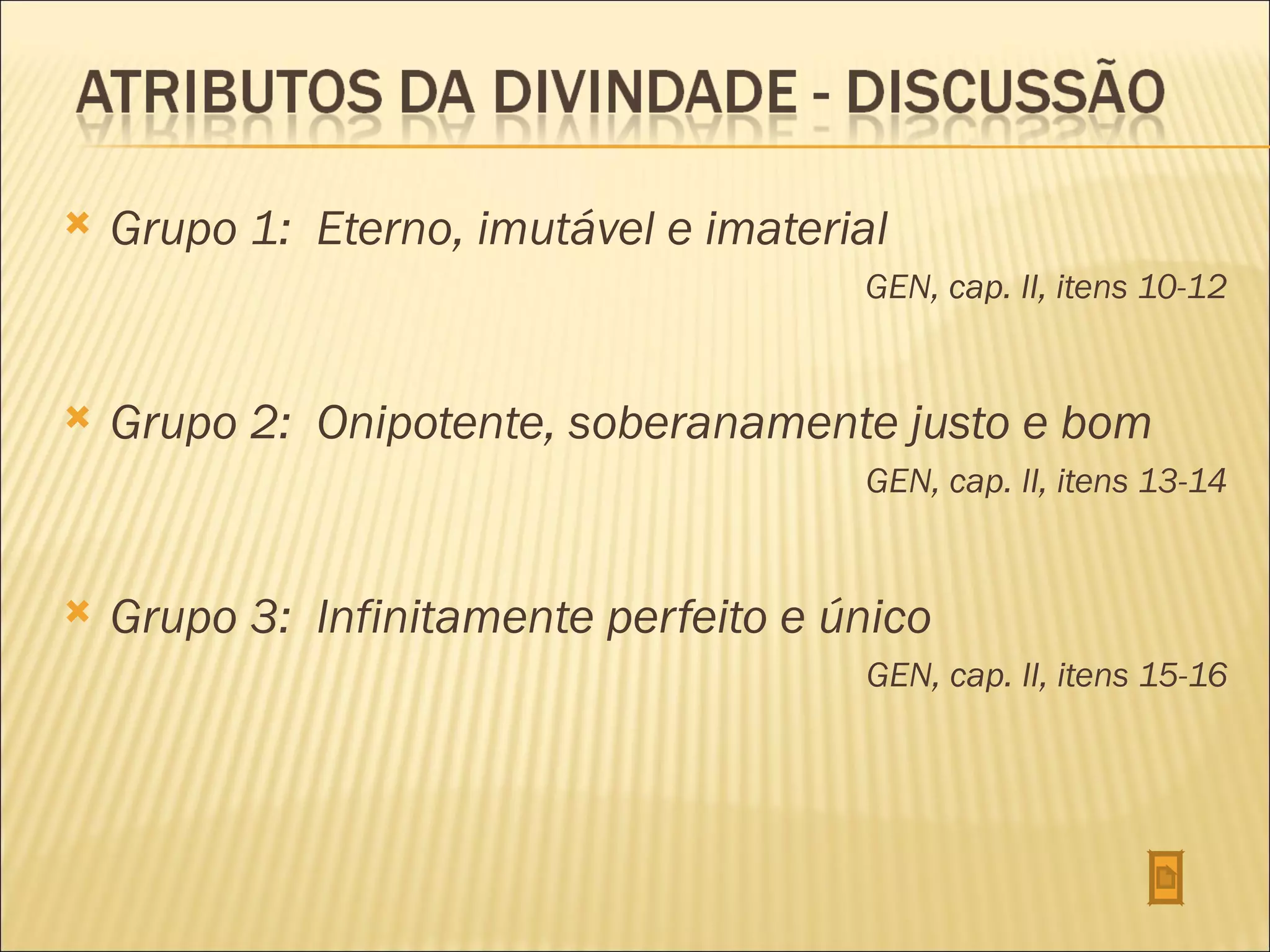    Grupo 1: Eterno, imutável e imaterial
                                       GEN, cap. II, itens 10-12


   Grupo 2: Onipotente, soberanamente justo e bom
                                       GEN, cap. II, itens 13-14


   Grupo 3: Infinitamente perfeito e único
                                       GEN, cap. II, itens 15-16
 