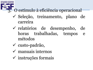 3. O estímulo à eficiência operacional
 Seleção, treinamento, plano de
carreira
 relatórios de desempenho, de
horas trabalhadas, tempos e
métodos
 custo-padrão,
 manuais internos
 instruções formais

 