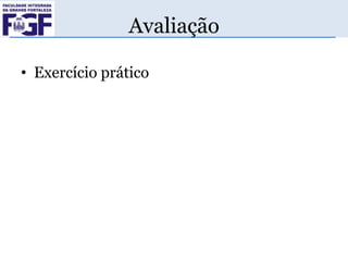 Avaliação
• Exercício prático

 