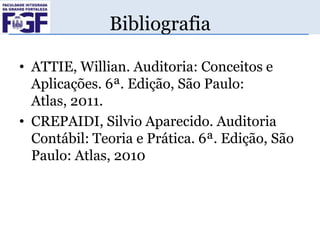Bibliografia
• ATTIE, Willian. Auditoria: Conceitos e
Aplicações. 6ª. Edição, São Paulo:
Atlas, 2011.
• CREPAIDI, Silvio Aparecido. Auditoria
Contábil: Teoria e Prática. 6ª. Edição, São
Paulo: Atlas, 2010

 
