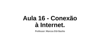 Aula 16 - Conexão
à Internet.
Professor: Marcos Elói Basilio
 