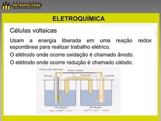 ELETROQUÍMICA
Células voltaicas
Usam a energia liberada em uma reação redox
espontânea para realizar trabalho elétrico.
O elétrodo onde ocorre oxidação é chamado ânodo.
O elétrodo onde ocorre redução é chamado cátodo.
 