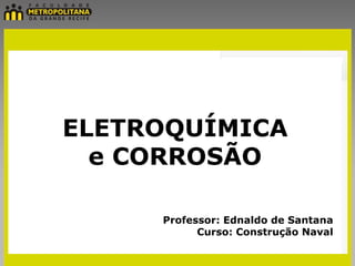 ELETROQUÍMICA
  e CORROSÃO

     Professor: Ednaldo de Santana
           Curso: Construção Naval
 