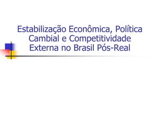 Estabilização Econômica, Política
   Cambial e Competitividade
   Externa no Brasil Pós-Real
 