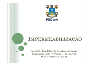 IMPERMEABILIZAÇÃO 
Prof. MSc. Eng. Eduardo Henrique da Cunha 
Engenharia Civil – 8º Período – Turma C01 
Disc. Construção Civil II 
 