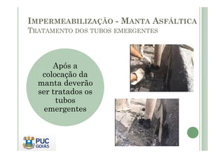 IMPERMEABILIZAÇÃO - MANTA ASFÁLTICA 
TRATAMENTO DOS TUBOS EMERGENTES 
Após a 
colocação da 
manta deverão 
ser tratados os 
tubos 
emergentes 
 