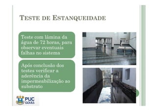 TESTE DE ESTANQUEIDADE 
Teste com lâmina da 
água de 72 horas, para 
observar eventuais 
falhas no sistema 
Após conclusão dos 
testes verificar a 
aderência da 
impermeabilização ao 
substrato 
 