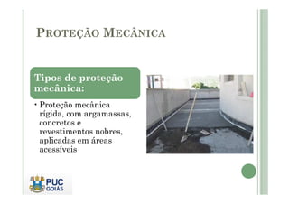 PROTEÇÃO MECÂNICA 
Tipos de proteção 
mecânica: 
•Proteção mecânica 
rígida, com argamassas, 
concretos e 
revestimentos nobres, 
aplicadas em áreas 
acessíveis 
 