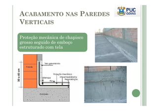 ACABAMENTO NAS PAREDES 
VERTICAIS 
Proteção mecânica de chapisco 
grosso seguido de emboço 
estruturado com tela 
 