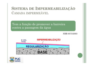 SISTEMA DE IMPERMEABILIZAÇÃO 
CAMADA IMPERMEÁVEL 
Tem a função de promover a barreira 
contra a passagem da água 
NBR 9575/2003 
 