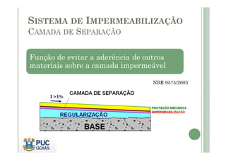 SISTEMA DE IMPERMEABILIZAÇÃO 
CAMADA DE SEPARAÇÃO 
Função de evitar a aderência de outros 
materiais sobre a camada impermeável 
NNBBRR 99557755//22000033 
 
