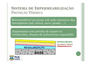 SISTEMA DE IMPERMEABILIZAÇÃO 
PROTEÇÃO TÉRMICA 
Recomendável em áreas sob ação intensiva das 
intempéries (sol, chuva, neve, geada, ...) 
Argamassas com pérolas de isopor ou 
vermiculita, chapas de poliestireno expandido 
 