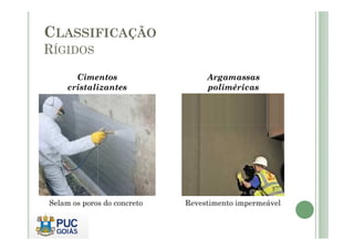 Cimentos 
cristalizantes 
Argamassas 
poliméricas 
CLASSIFICAÇÃO 
RÍGIDOS 
Selam os poros do concreto Revestimento impermeável 
 