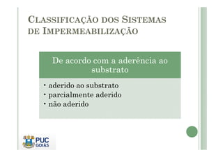 CLASSIFICAÇÃO DOS SISTEMAS 
DE IMPERMEABILIZAÇÃO 
De acordo com a aderência ao 
substrato 
• aderido ao substrato 
• parcialmente aderido 
• não aderido 
 
