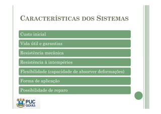 CARACTERÍSTICAS DOS SISTEMAS 
Custo inicial 
Vida útil e garantias 
Resistência mecânica 
Resistência à intempéries 
Flexibilidade (capacidade de absorver deformações) 
Forma de aplicação 
Possibilidade de reparo 
 