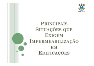 PRINCIPAIS 
SITUAÇÕES QUE 
EXIGEM 
IMPERMEABILIZAÇÃO 
EM 
EDIFICAÇÕES 
 