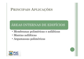 PRINCIPAIS APLICAÇÕES 
ÁREAS INTERNAS DE EDIFÍCIOS 
•Membranas poliméricas e asfálticas 
•Mantas asfálticas 
• Argamassas poliméricas 
 