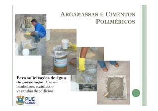 ARGAMASSAS E CIMENTOS 
POLIMÉRICOS 
Para solicitações de água 
de percolação: Uso em 
banheiros, cozinhas e 
varandas de edifícios 
 