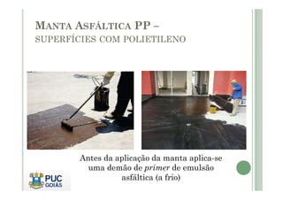 MANTA ASFÁLTICA PP – 
SUPERFÍCIES COM POLIETILENO 
Antes da aplicação da manta aplica-se 
uma demão de primer de emulsão 
asfáltica (a frio) 
 