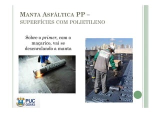 MANTA ASFÁLTICA PP – 
SUPERFÍCIES COM POLIETILENO 
Sobre o primer, com o 
maçarico, vai se 
desenrolando a manta 
 