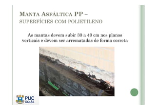 MANTA ASFÁLTICA PP – 
SUPERFÍCIES COM POLIETILENO 
As mantas devem subir 30 a 40 cm nos planos 
verticais e devem ser arrematadas de forma correta 
 